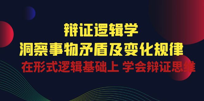 辩证逻辑学 | 洞察事物矛盾及变化规律，在形式逻辑基础上学会辩证思维-蓝天项目网