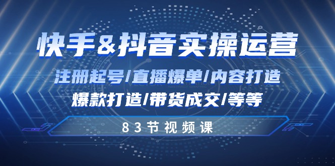 快手与抖音实操运营：注册起号/直播爆单/内容打造/爆款打造/带货成交/83节-蓝天项目网