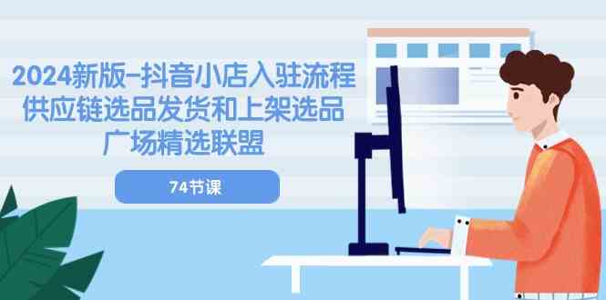 2024新版抖音小店入驻流程：供应链选品发货和上架选品广场精选联盟（74节）-蓝天项目网