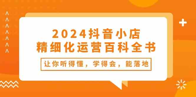 2024抖音小店精细化运营百科全书：让你听得懂，学得会，能落地（34节课）-蓝天项目网