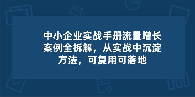 中小企业实操手册-流量增长案例拆解，从实操中沉淀方法，可复用可落地-蓝天项目网