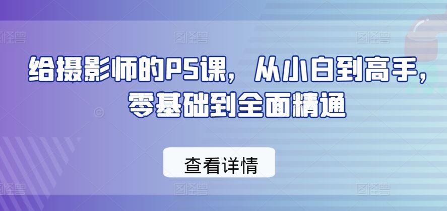 给摄影师的PS课，从小白到高手，零基础到全面精通-蓝天项目网