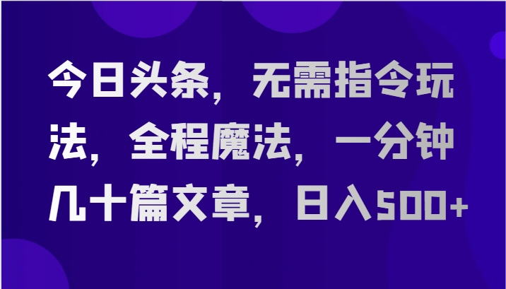 今日头条，无需指令玩法，全程魔法，一分钟几十篇文章，日入500+-蓝天项目网