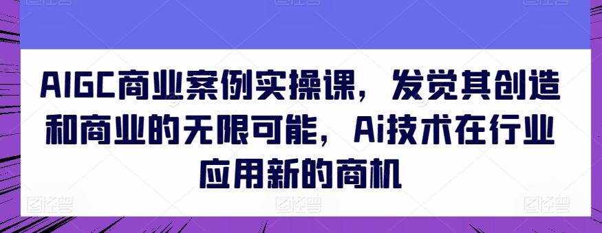 AIGC商业案例实操课，发觉其创造和商业的无限可能，Ai技术在行业应用新的商机-蓝天项目网