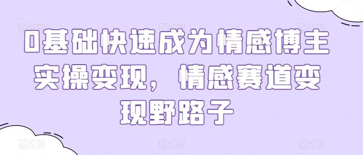 0基础快速成为情感博主实操变现，情感赛道变现野路子-蓝天项目网