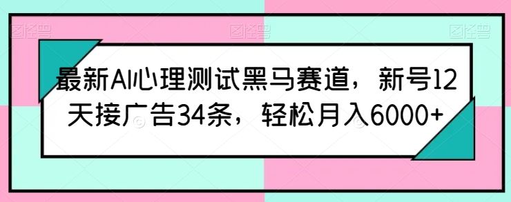 最新AI心理测试黑马赛道，新号12天接广告34条，轻松月入6000+【揭秘】-蓝天项目网