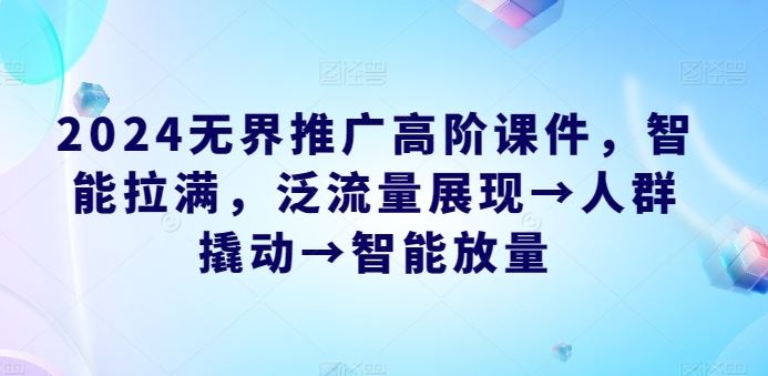 2024无界推广高阶课件，智能拉满，泛流量展现→人群撬动→智能放量-蓝天项目网