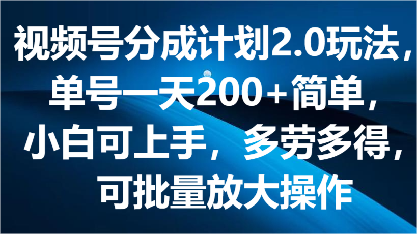 视频号分成计划2.0玩法，单号一天200+简单，小白可上手，多劳多得，可批量放大操作-蓝天项目网