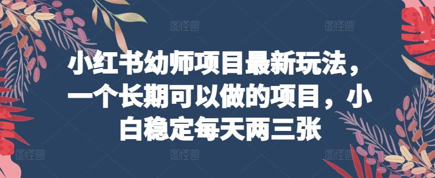 小红书幼师项目最新玩法，一个长期可以做的项目，小白稳定每天两三张-蓝天项目网