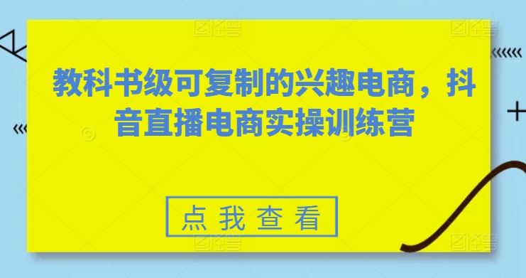 教科书级可复制的兴趣电商，抖音直播电商实操训练营-蓝天项目网