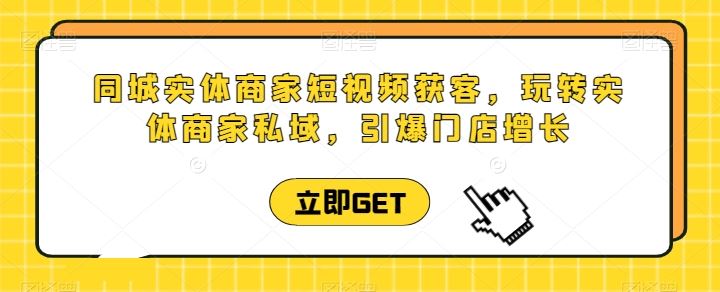 同城实体商家短视频获客直播课，玩转实体商家私域，引爆门店增长-蓝天项目网