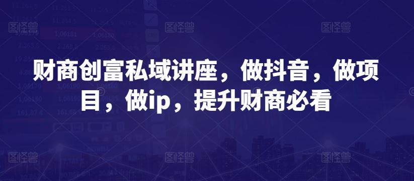 财商创富私域讲座，做抖音，做项目，做ip，提升财商必看-蓝天项目网