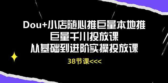 Dou+小店随心推巨量本地推巨量千川投放课，从基础到进阶实操投放课（38节）-蓝天项目网