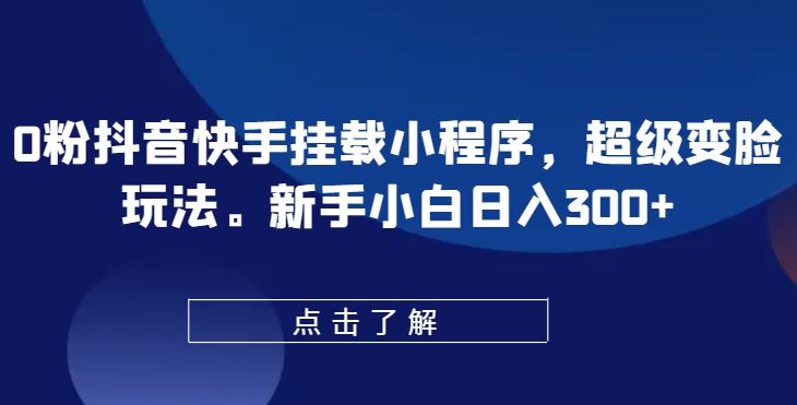 0粉抖音快手挂载小程序，超级变脸玩法，新手小白日入300+【揭秘】-蓝天项目网