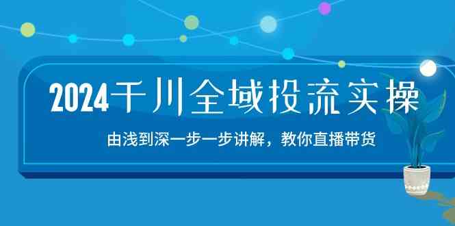 2024千川全域投流精品实操：由谈到深一步一步讲解，教你直播带货（15节）-蓝天项目网