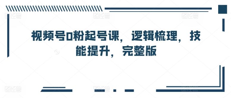 视频号0粉起号课，逻辑梳理，技能提升，完整版-蓝天项目网