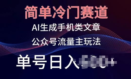 简单冷门赛道，AI生成手机类文章，公众号流量主玩法，单号日入100+【揭秘】-蓝天项目网