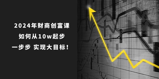 2024年财商创富课：如何从10w起步，一步步实现大目标！（7节完整版）-蓝天项目网