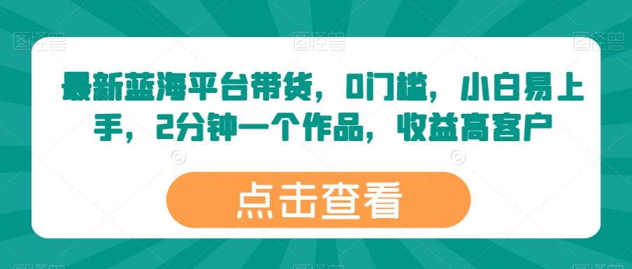 最新蓝海平台带货，0门槛，小白易上手，2分钟一个作品，收益高【揭秘】-蓝天项目网