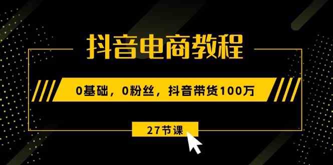 抖音电商教程：0基础，0粉丝，抖音带货100万（27节视频课）-蓝天项目网