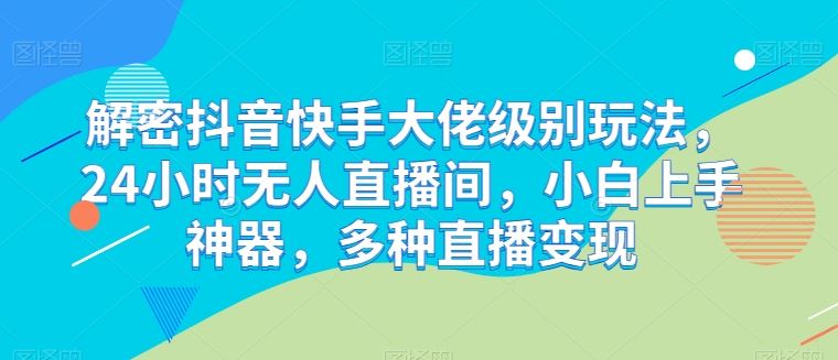 解密抖音快手大佬级别玩法，24小时无人直播间，小白上手神器，多种直播变现【揭秘】-蓝天项目网