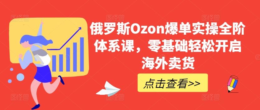 俄罗斯Ozon爆单实操全阶体系课，零基础轻松开启海外卖货-蓝天项目网