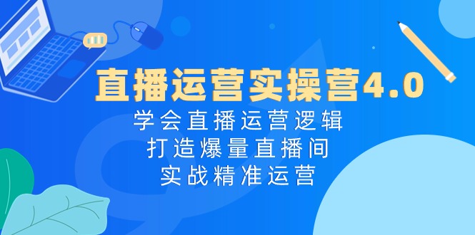 直播运营实操营4.0：学会直播运营逻辑打造爆量直播间，实战精准运营-蓝天项目网