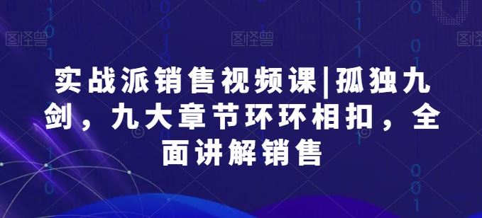 实战派销售视频课|孤独九剑，九大章节环环相扣，全面讲解销售-蓝天项目网