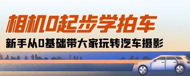 相机0起步学拍车：新手从0基础带大家玩转汽车摄影(18节课)-蓝天项目网