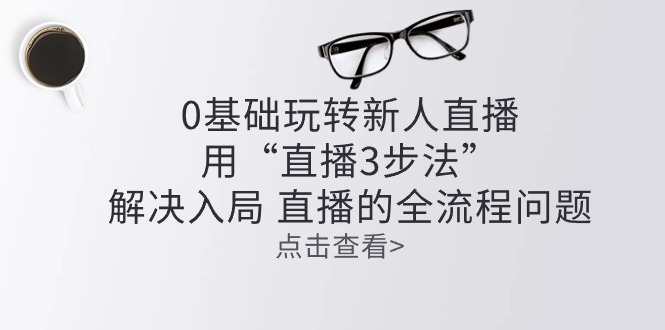 零基础玩转新人直播：用“直播3步法”解决入局 直播全流程问题-蓝天项目网