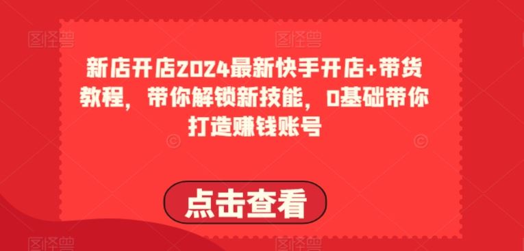 2024最新快手开店+带货教程，带你解锁新技能，0基础带你打造赚钱账号-蓝天项目网