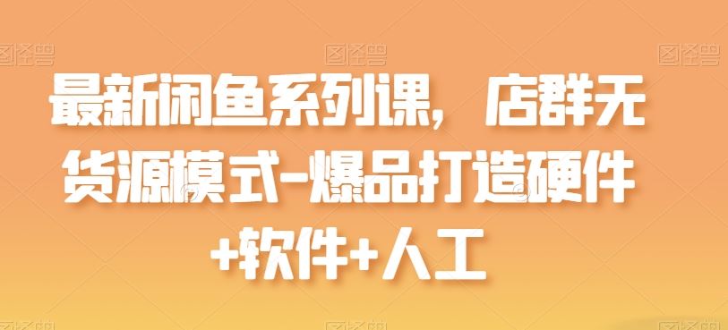 最新闲鱼系列课，店群无货源模式-爆品打造硬件+软件+人工-蓝天项目网