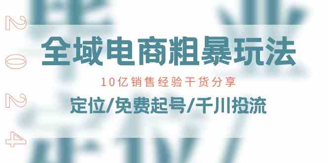 全域电商粗暴玩法课：10亿销售经验干货分享！定位/免费起号/千川投流-蓝天项目网