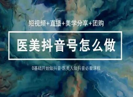 玩转医美抖音短视频与直播，36堂网课学逻辑(短视频+直播+美学分享+团购)-蓝天项目网