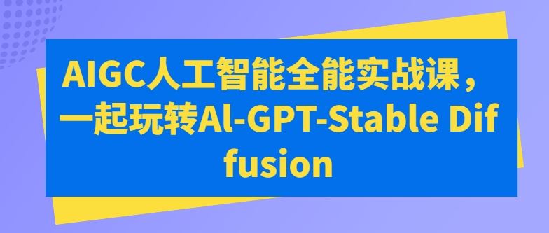 AIGC人工智能全能实战课，一起玩转Al-GPT-Stable Diffusion-蓝天项目网