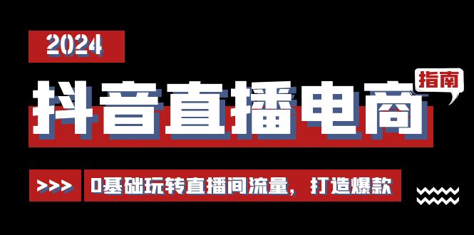 抖音直播电商运营必修课，0基础玩转直播间流量，打造爆款（29节）-蓝天项目网