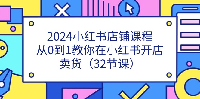 2024小红书店铺课程，从0到1教你在小红书开店卖货（32节课）-蓝天项目网