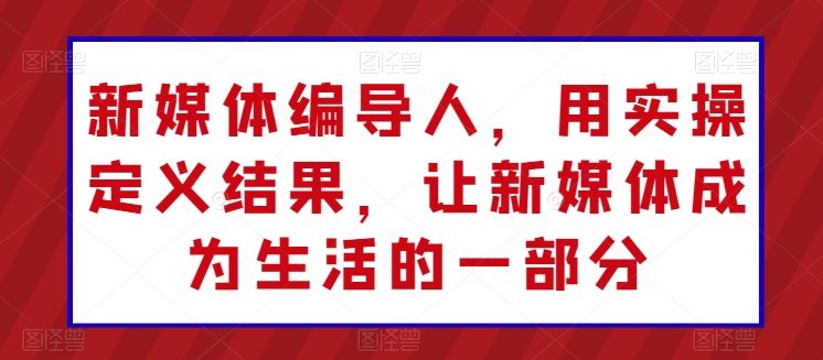 新媒体编导人，用实操定义结果，让新媒体成为生活的一部分-蓝天项目网