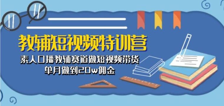 教辅短视频特训营： 素人口播教辅赛道做短视频带货，单月做到20w佣金-蓝天项目网