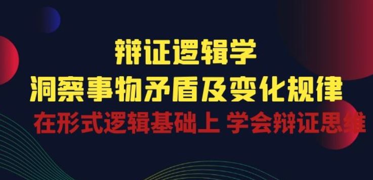 辩证 逻辑学 | 洞察 事物矛盾及变化规律 在形式逻辑基础上 学会辩证思维-蓝天项目网