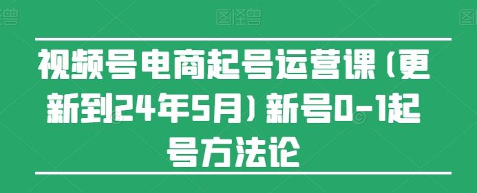 视频号电商起号运营课(更新到24年5月)新号0-1起号方法论-蓝天项目网