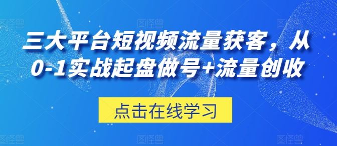 三大平台短视频流量获客，从0-1实战起盘做号+流量创收-蓝天项目网