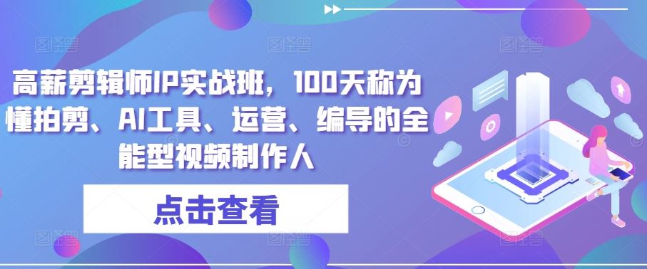 高薪剪辑师IP实战班，100天称为懂拍剪、AI工具、运营、编导的全能型视频制作人-蓝天项目网