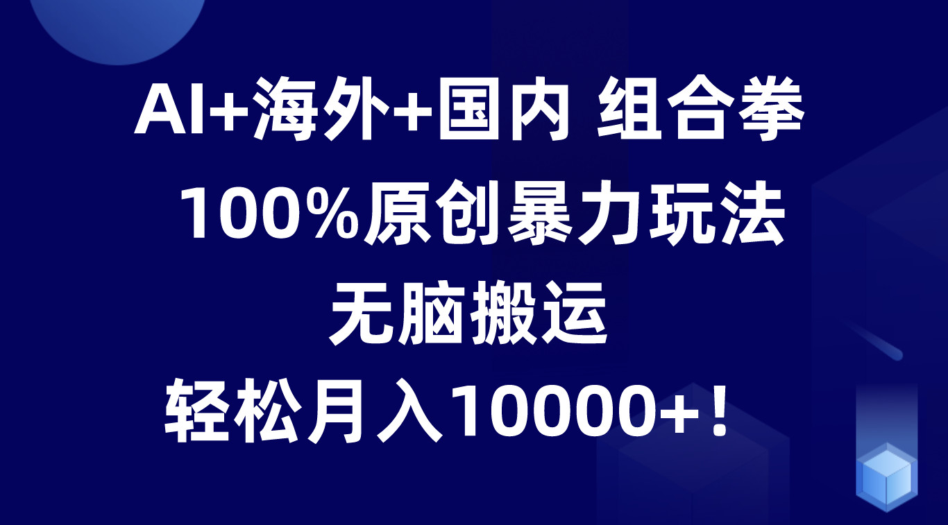 AI+海外+国内组合拳，100%原创暴力玩法，无脑搬运，轻松月入10000+！-蓝天项目网