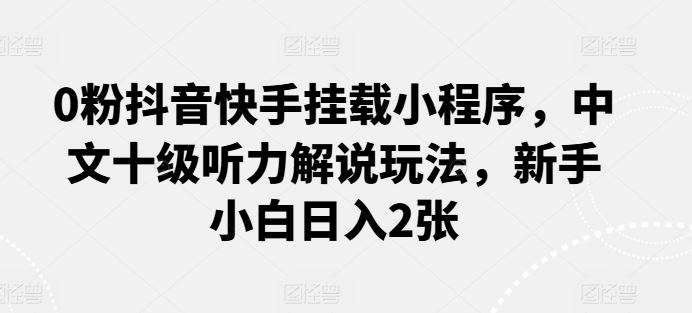 0粉抖音快手挂载小程序，中文十级听力解说玩法，新手小白日入2张-蓝天项目网