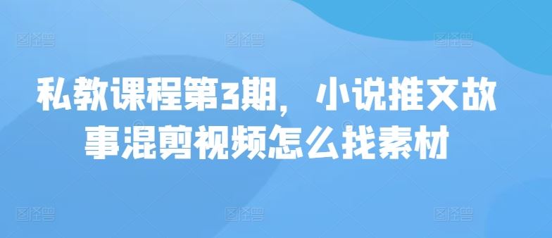 私教课程第3期，小说推文故事混剪视频怎么找素材-蓝天项目网