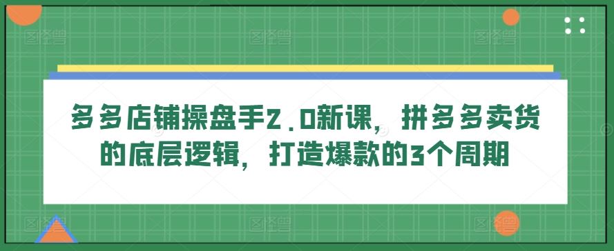 多多店铺操盘手2.0新课，拼多多卖货的底层逻辑，打造爆款的3个周期-蓝天项目网