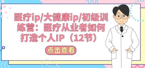 医疗ip/大健康ip/初级训练营：医疗从业者如何打造个人IP(12节)-蓝天项目网