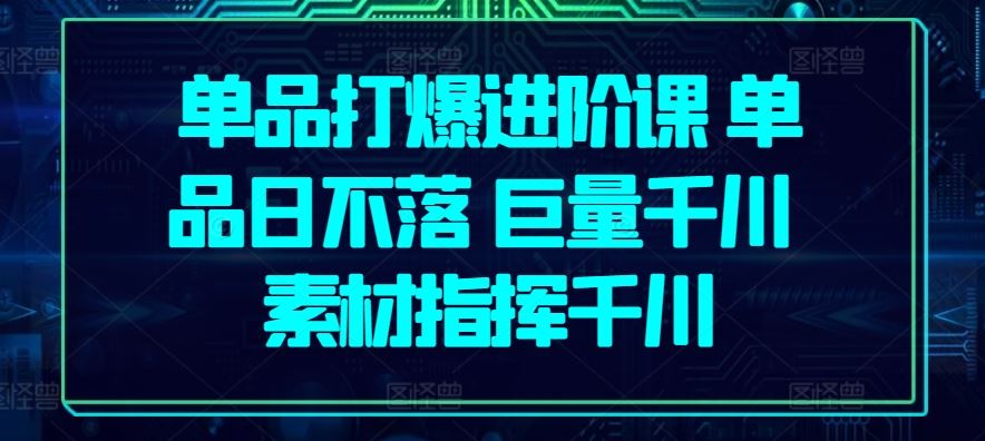 单品打爆进阶课 单品日不落 巨量千川 素材指挥千川-蓝天项目网