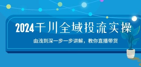 2024千川全域投流精品实操：由谈到深一步一步讲解，教你直播带货-15节-蓝天项目网